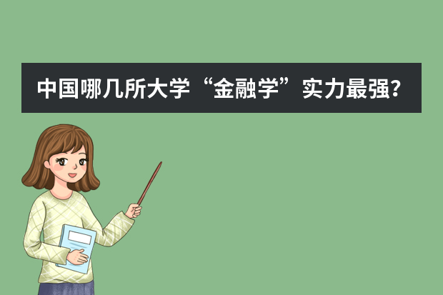中国哪几所大学“金融学”实力最强？ 清华大学金融专硕2023年招生考试分数排名